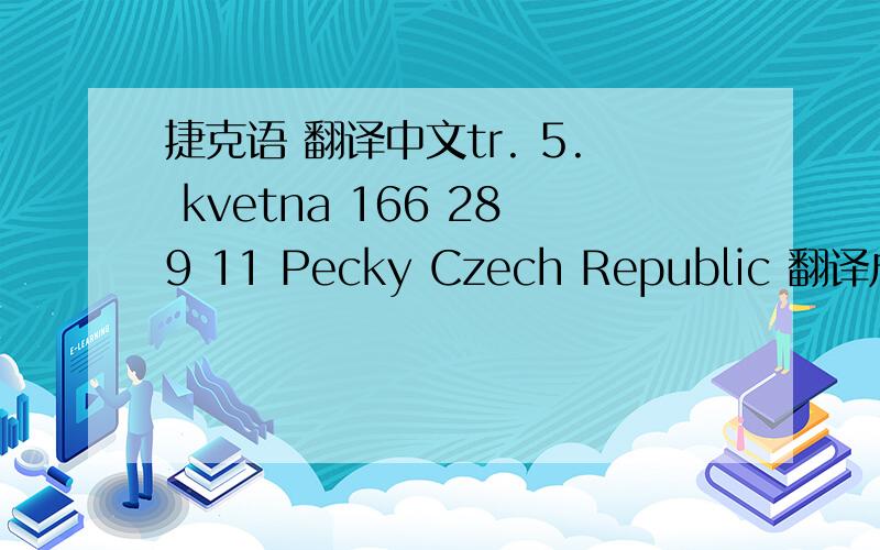 捷克语 翻译中文tr. 5. kvetna 166 289 11 Pecky Czech Republic 翻译成中文地