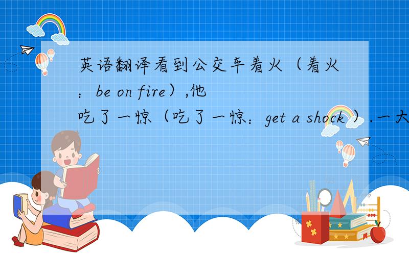 英语翻译看到公交车着火（着火：be on fire）,他吃了一惊（吃了一惊：get a shock ）.一大群人（一大群