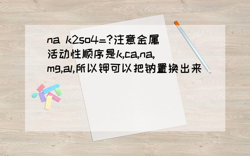 na k2so4=?注意金属活动性顺序是k,ca,na,mg,al,所以钾可以把钠置换出来