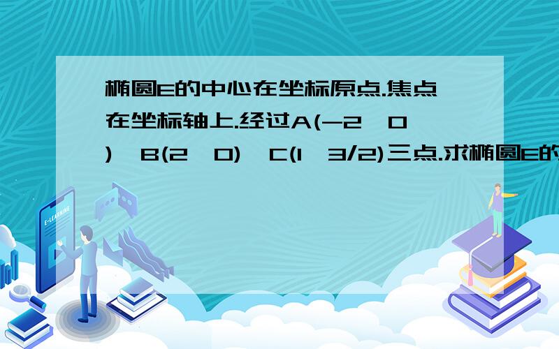 椭圆E的中心在坐标原点.焦点在坐标轴上.经过A(-2,0),B(2,0),C(1,3/2)三点.求椭圆E的方程