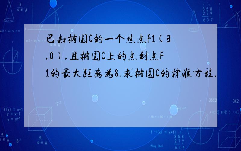 已知椭圆C的一个焦点F1(3,0),且椭圆C上的点到点F1的最大距离为8.求椭圆C的标准方程.