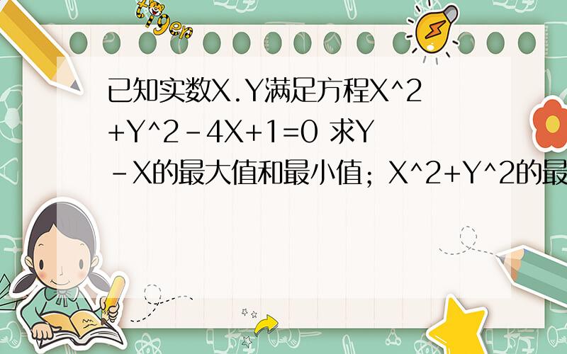 已知实数X.Y满足方程X^2+Y^2-4X+1=0 求Y-X的最大值和最小值；X^2+Y^2的最大值和最小值