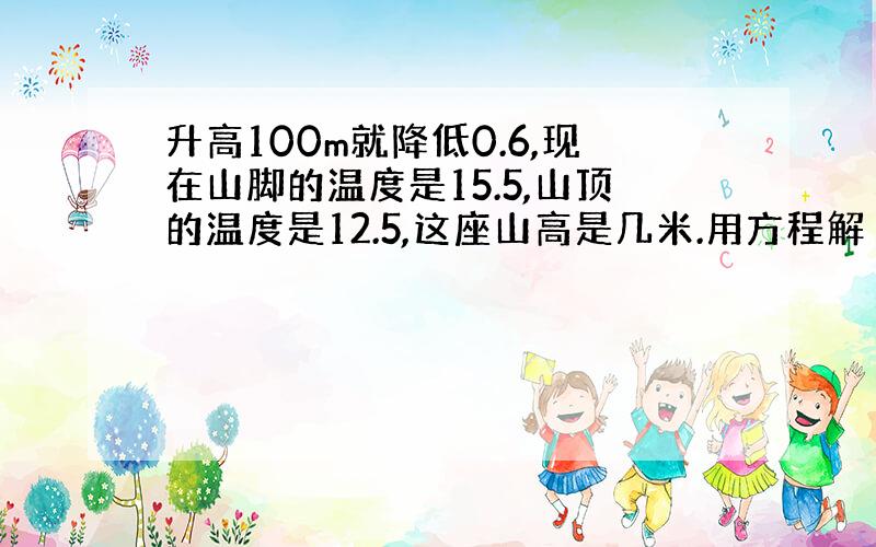 升高100m就降低0.6,现在山脚的温度是15.5,山顶的温度是12.5,这座山高是几米.用方程解