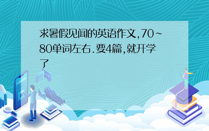 求暑假见闻的英语作文,70~80单词左右.要4篇,就开学了