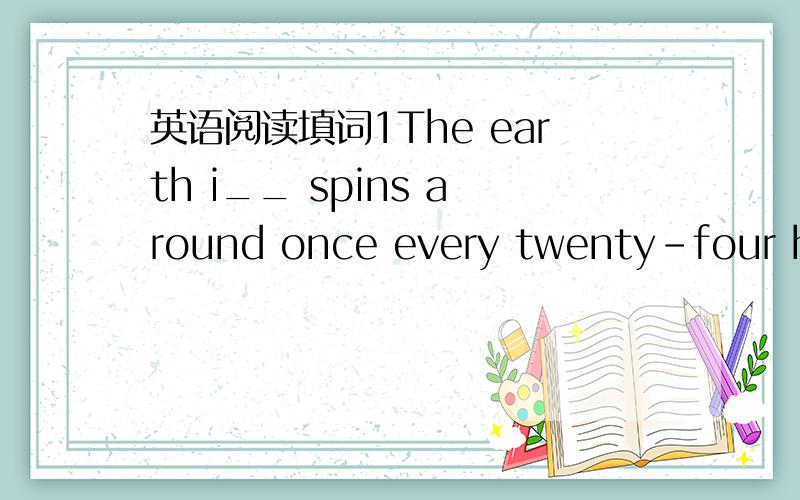 英语阅读填词1The earth i__ spins around once every twenty-four hou