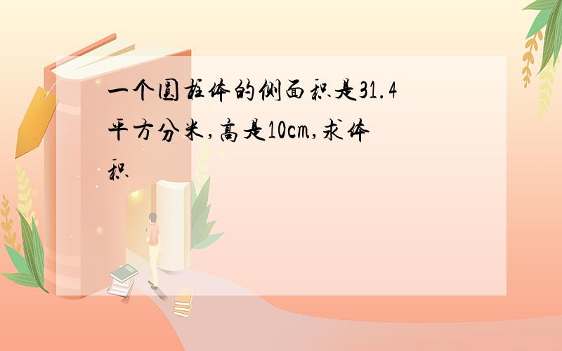 一个圆柱体的侧面积是31.4平方分米,高是10cm,求体积