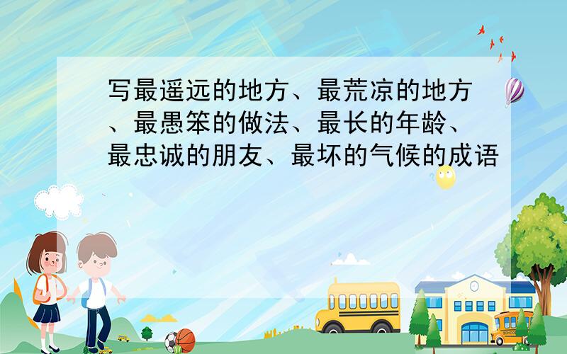 写最遥远的地方、最荒凉的地方、最愚笨的做法、最长的年龄、最忠诚的朋友、最坏的气候的成语