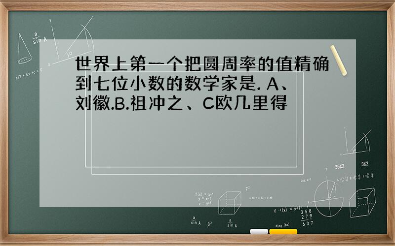 世界上第一个把圆周率的值精确到七位小数的数学家是. A、刘徽.B.祖冲之、C欧几里得