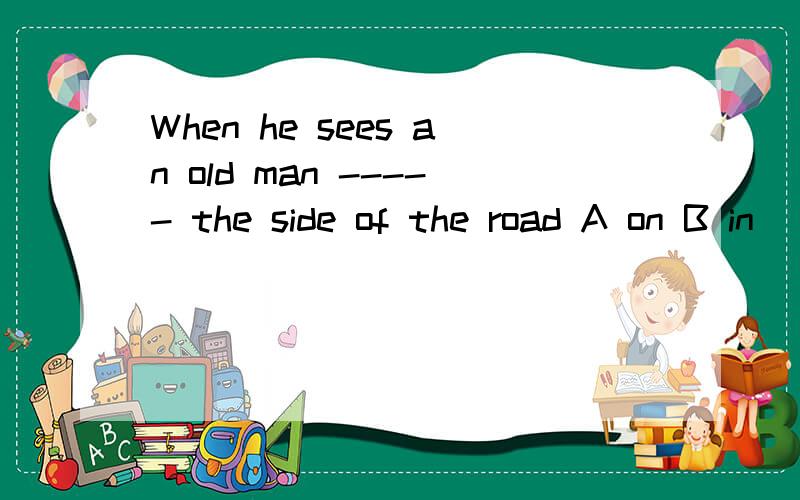 When he sees an old man ----- the side of the road A on B in