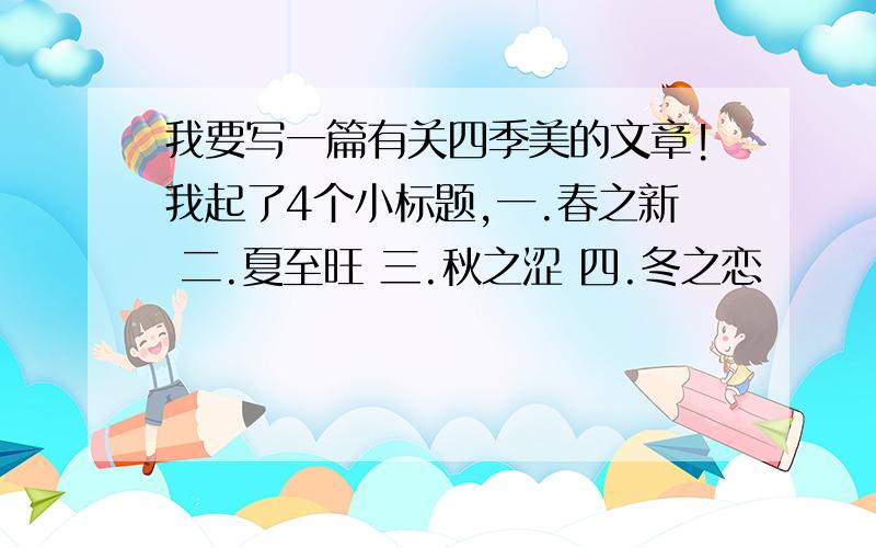 我要写一篇有关四季美的文章!我起了4个小标题,一.春之新 二.夏至旺 三.秋之涩 四.冬之恋