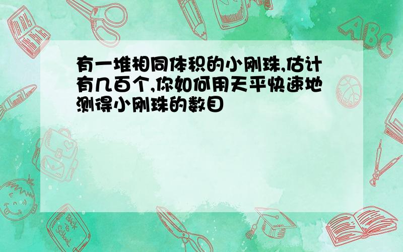 有一堆相同体积的小刚珠,估计有几百个,你如何用天平快速地测得小刚珠的数目