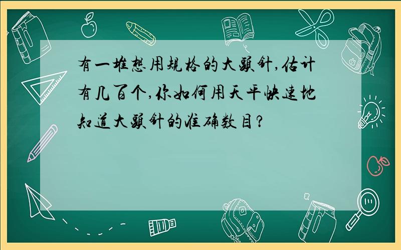 有一堆想用规格的大头针,估计有几百个,你如何用天平快速地知道大头针的准确数目?