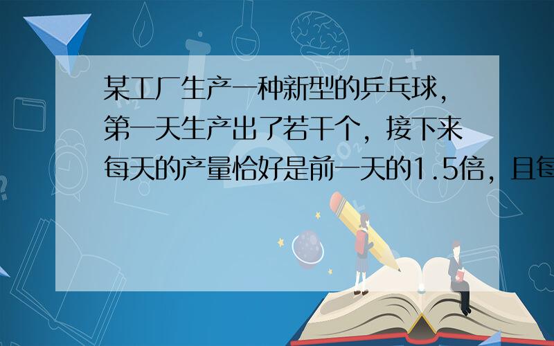 某工厂生产一种新型的乒乓球，第一天生产出了若干个，接下来每天的产量恰好是前一天的1.5倍，且每天都生产整数个乒乓球，请问