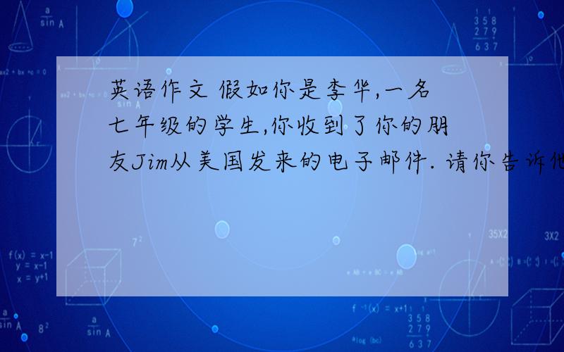 英语作文 假如你是李华,一名七年级的学生,你收到了你的朋友Jim从美国发来的电子邮件. 请你告诉他