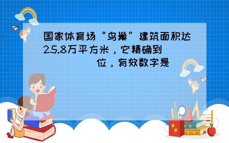国家体育场“鸟巢”建筑面积达25.8万平方米，它精确到______位，有效数字是______．