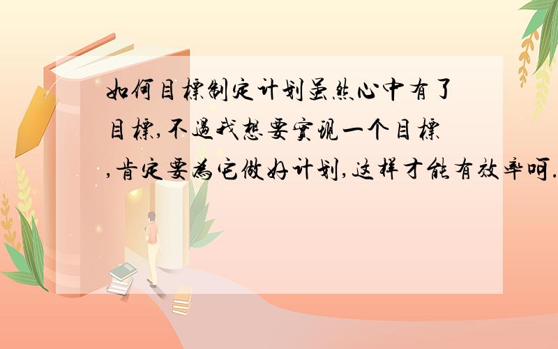 如何目标制定计划虽然心中有了目标,不过我想要实现一个目标,肯定要为它做好计划,这样才能有效率呵.我想考北大,底子不错,目