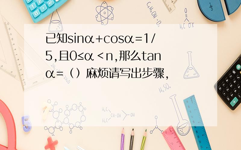 已知sinα+cosα=1/5,且0≤α＜n,那么tanα=（）麻烦请写出步骤,