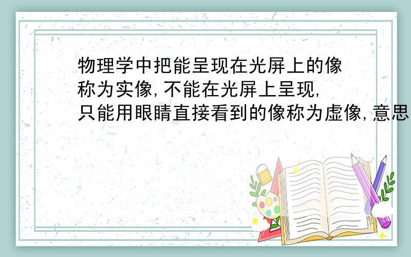 物理学中把能呈现在光屏上的像称为实像,不能在光屏上呈现,只能用眼睛直接看到的像称为虚像,意思是?