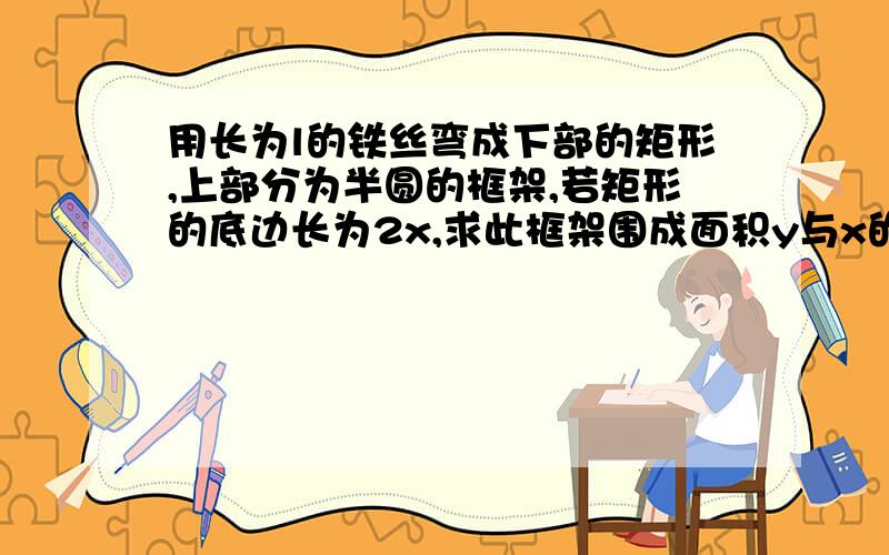 用长为l的铁丝弯成下部的矩形,上部分为半圆的框架,若矩形的底边长为2x,求此框架围成面积y与x的函数