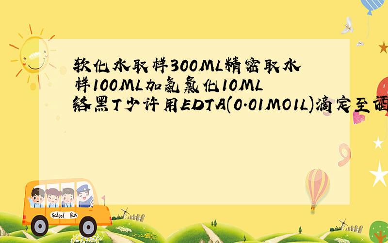 软化水取样300ML精密取水样100ML加氨氯化10ML铬黑T少许用EDTA(0.01MO1L)滴定至酒红变蓝终点计算公