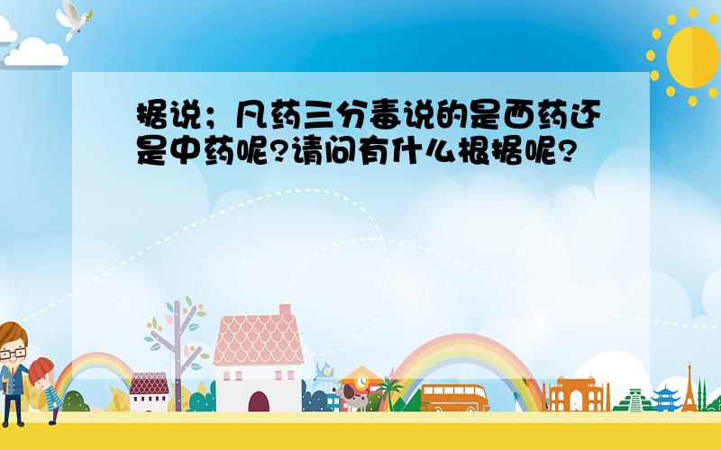 据说；凡药三分毒说的是西药还是中药呢?请问有什么根据呢?