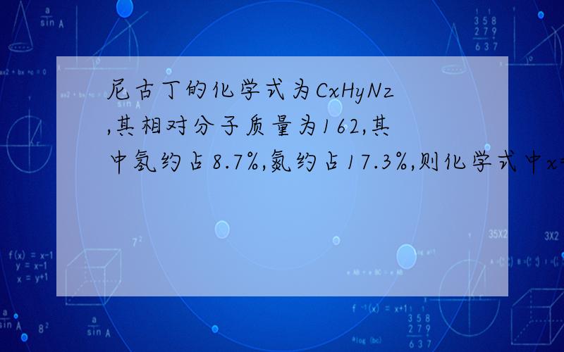 尼古丁的化学式为CxHyNz,其相对分子质量为162,其中氢约占8.7%,氮约占17.3%,则化学式中x=____,y=