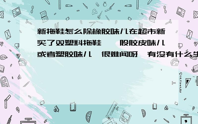 新拖鞋怎么除橡胶味儿在超市新买了双塑料拖鞋,一股胶皮味儿或者塑胶味儿,很难闻呀,有没有什么生活小妙招除掉这种味道?