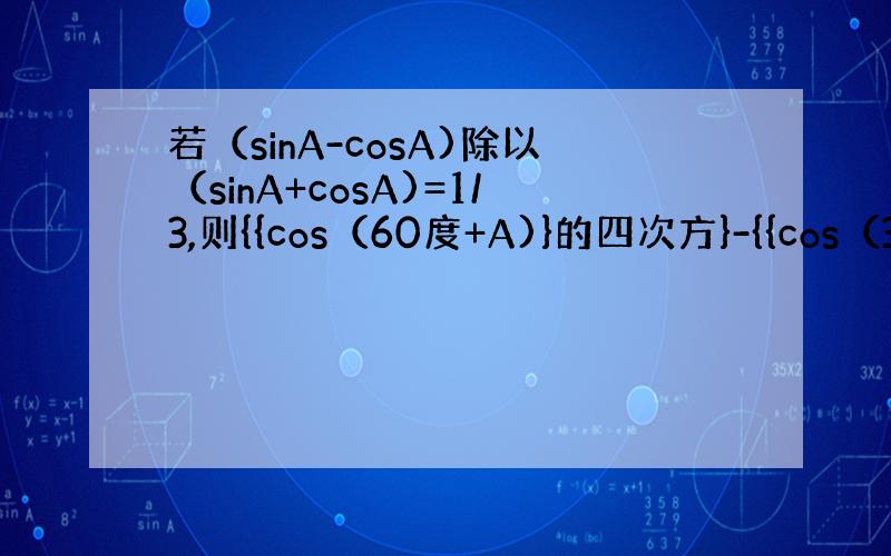 若（sinA-cosA)除以（sinA+cosA)=1/3,则{{cos（60度+A)}的四次方}-{{cos（30度-