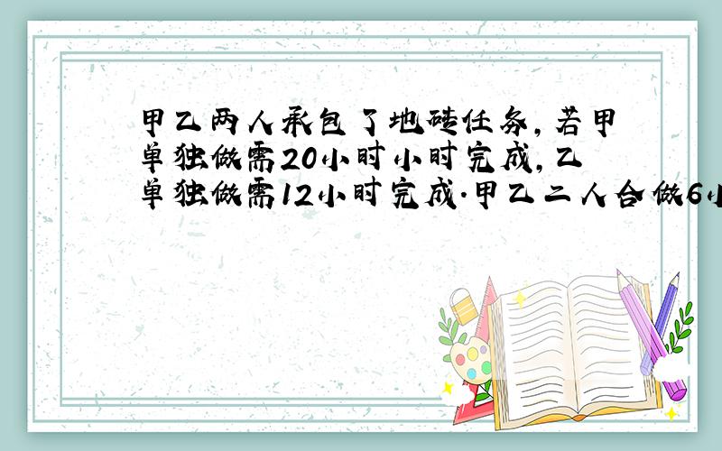 甲乙两人承包了地砖任务,若甲单独做需20小时小时完成,乙单独做需12小时完成.甲乙二人合做6小时后,乙有