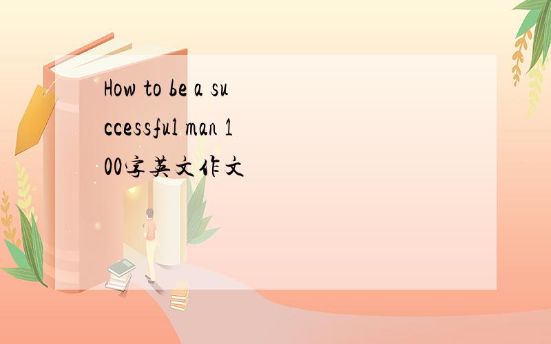 How to be a successful man 100字英文作文