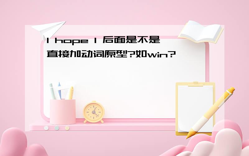 I hope I 后面是不是直接加动词原型?如win?