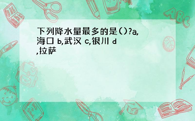 下列降水量最多的是()?a,海口 b,武汉 c,银川 d,拉萨