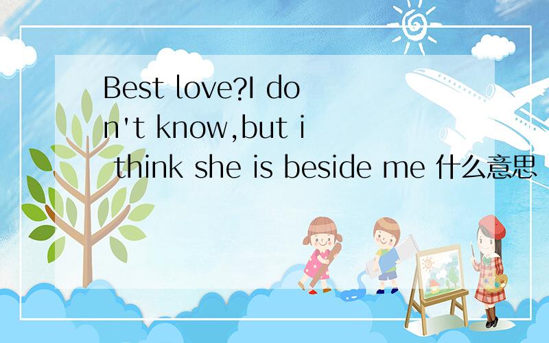 Best love?I don't know,but i think she is beside me 什么意思