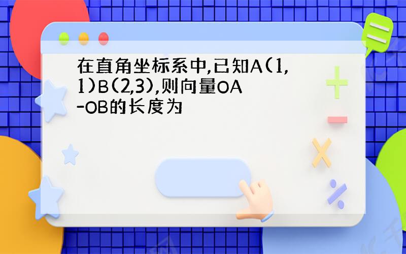 在直角坐标系中,已知A(1,1)B(2,3),则向量OA-OB的长度为