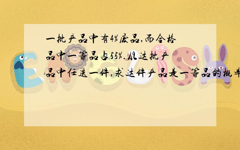 一批产品中有4%废品,而合格品中一等品占55%.从这批产品中任选一件,求这件产品是一等品的概率.