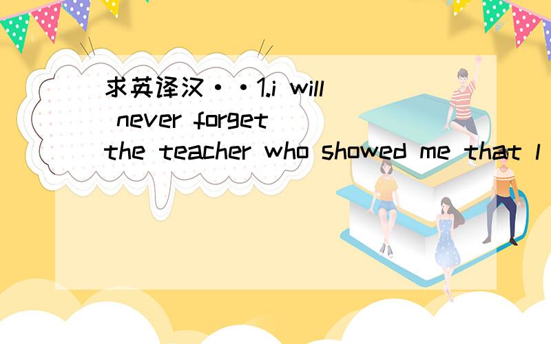 求英译汉··1.i will never forget the teacher who showed me that l