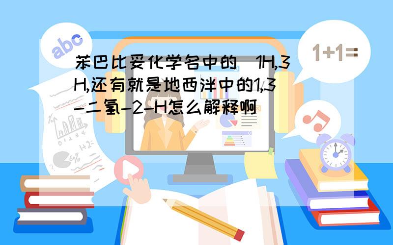 苯巴比妥化学名中的（1H,3H,还有就是地西泮中的1,3-二氢-2-H怎么解释啊