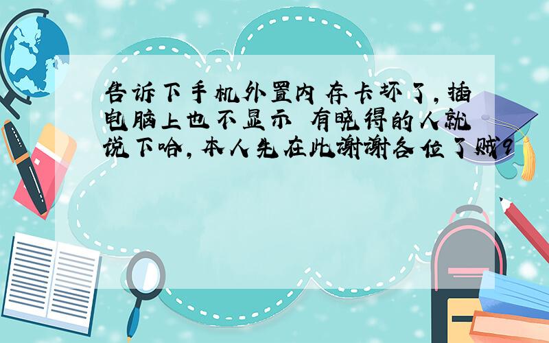 告诉下手机外置内存卡坏了,插电脑上也不显示　有晓得的人就说下哈,本人先在此谢谢各位了贼9