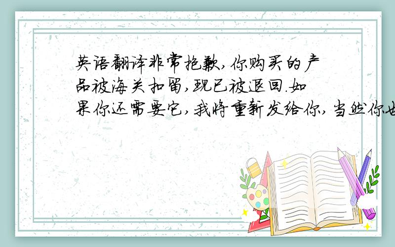 英语翻译非常抱歉,你购买的产品被海关扣留,现已被退回.如果你还需要它,我将重新发给你,当然你也可以要求我们退款.请尽快回