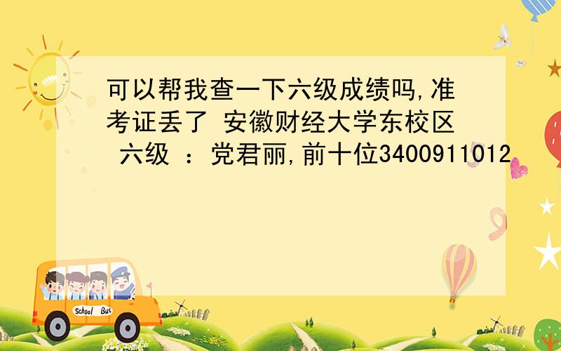 可以帮我查一下六级成绩吗,准考证丢了 安徽财经大学东校区 六级 ：党君丽,前十位3400911012