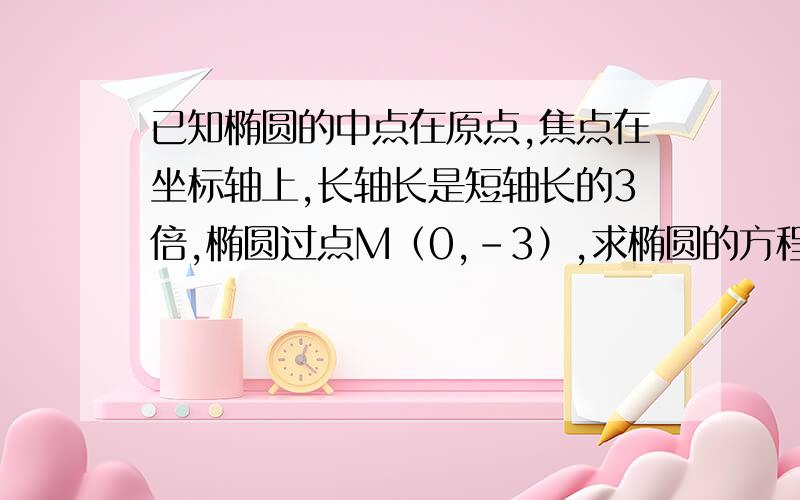 已知椭圆的中点在原点,焦点在坐标轴上,长轴长是短轴长的3倍,椭圆过点M（0,-3）,求椭圆的方程.