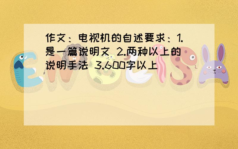 作文：电视机的自述要求：1.是一篇说明文 2.两种以上的说明手法 3.600字以上