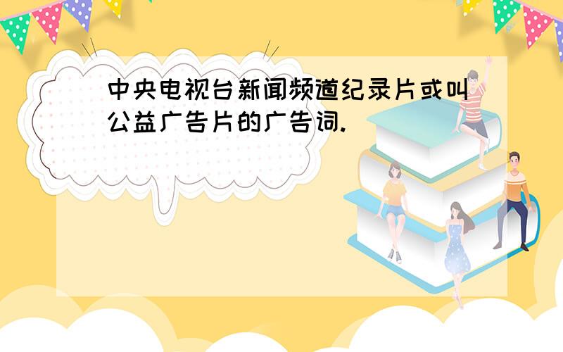 中央电视台新闻频道纪录片或叫公益广告片的广告词.