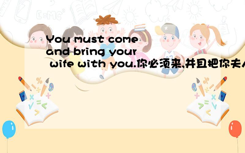 You must come and bring your wife with you.你必须来,并且把你夫人也带来.这句