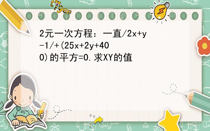 2元一次方程：一直/2x+y-1/+(25x+2y+400)的平方=0.求XY的值