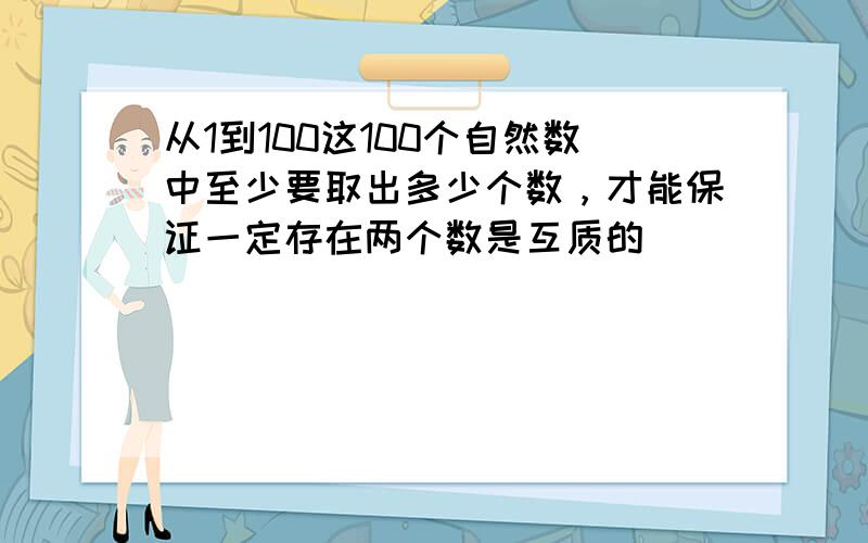 从1到100这100个自然数中至少要取出多少个数，才能保证一定存在两个数是互质的．