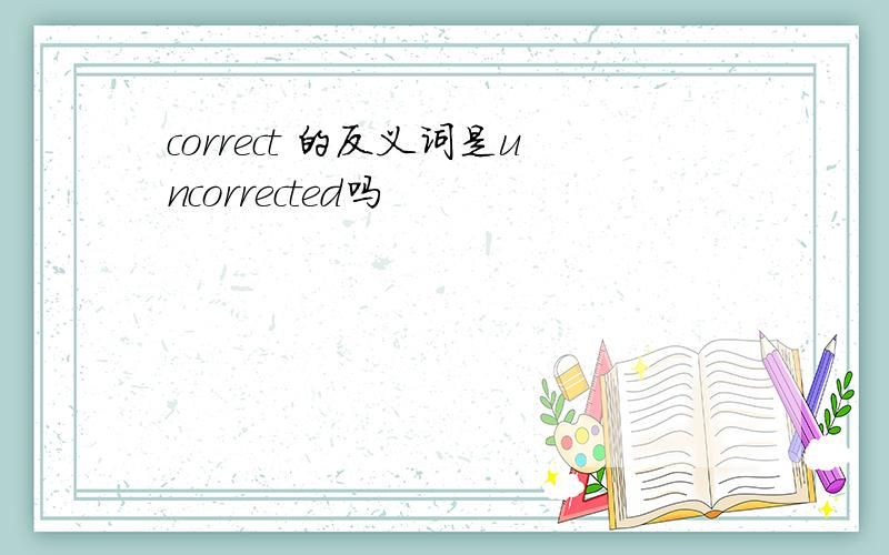 correct 的反义词是uncorrected吗