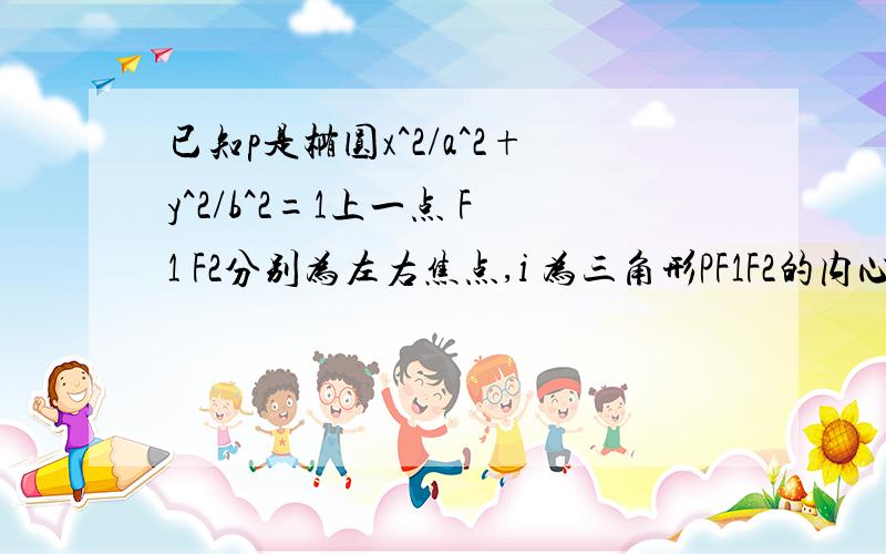 已知p是椭圆x^2/a^2+y^2/b^2=1上一点 F1 F2分别为左右焦点,i 为三角形PF1F2的内心 三个三角形