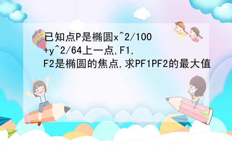 已知点P是椭圆x^2/100+y^2/64上一点,F1,F2是椭圆的焦点,求PF1PF2的最大值