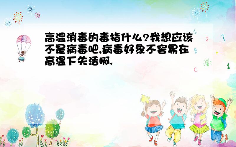 高温消毒的毒指什么?我想应该不是病毒吧,病毒好象不容易在高温下失活啊.